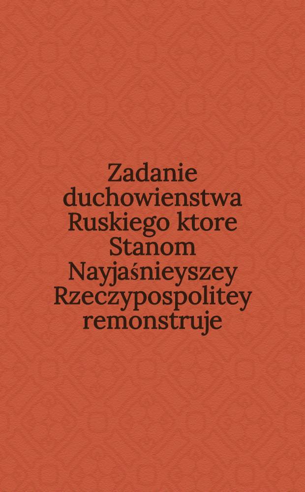 Zadanie duchowienstwa Ruskiego ktore Stanom Nayjaśnieyszey Rzeczypospolitey remonstruje