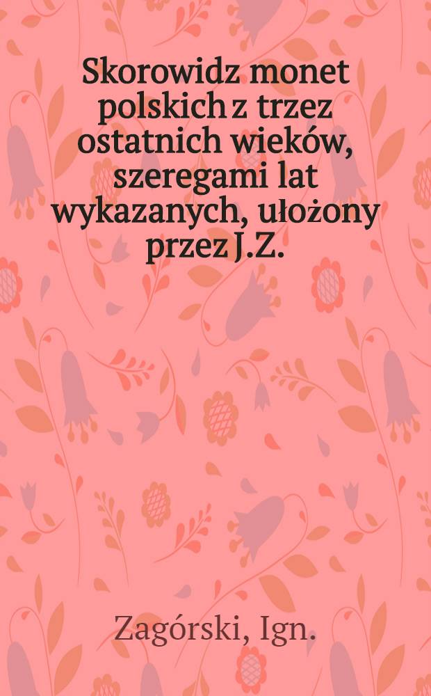 Skorowidz monet polskich z trzez ostatnich wieków, szeregami lat wykazanych, ułożony przez J.Z.