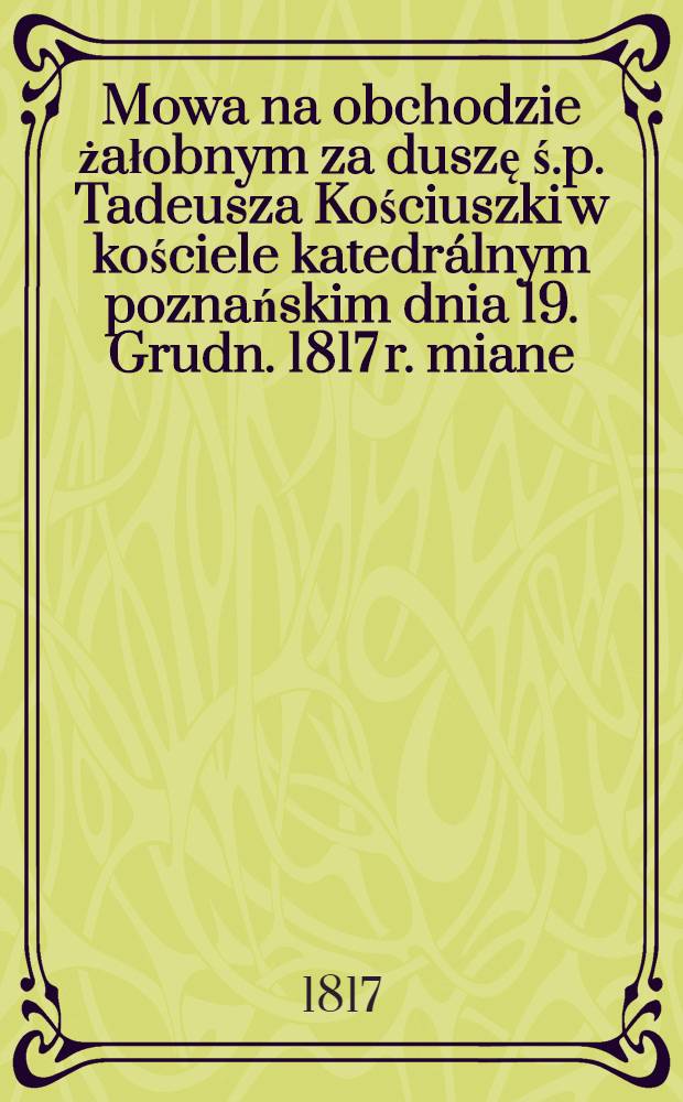 Mowa na obchodzie żałobnym za duszę ś.p. Tadeusza Kościuszki w kościele katedrálnym poznańskim dnia 19. Grudn. 1817 r. miane