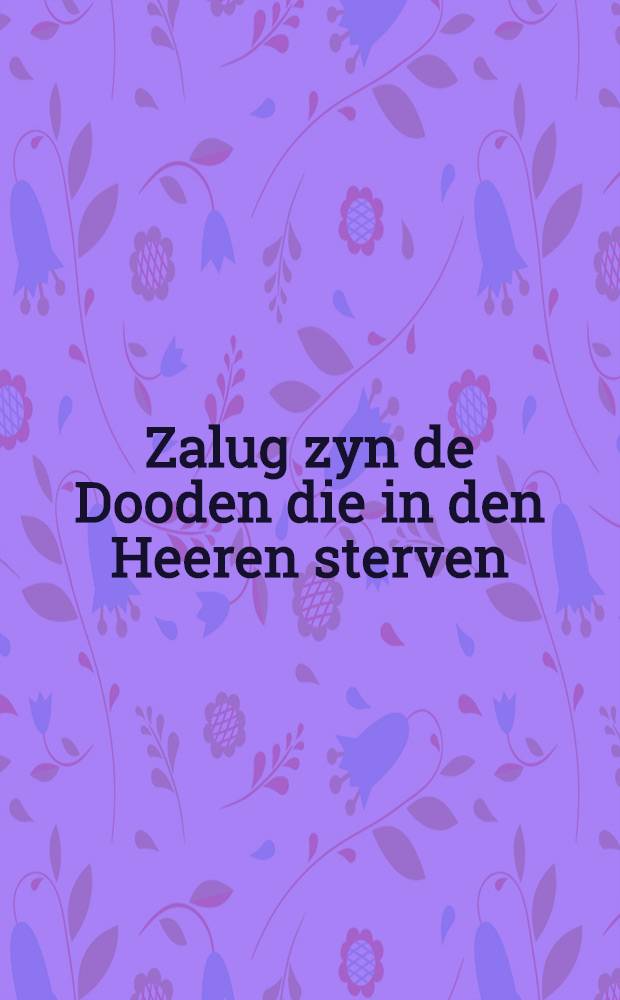 Zalug zyn de Dooden die in den Heeren sterven : Stigtelyke Overdenkingen by het spoedig Afsterven van den Keizer van Rusland, Alexander Paulowitz : Pièce de vers