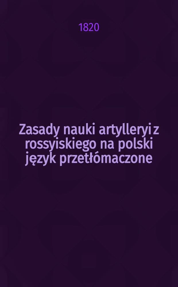 Zasady nauki artylleryi z rossyiskiego na polski język przetł&oacute;maczone