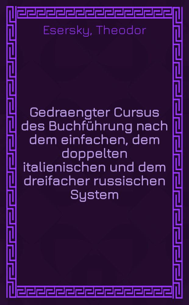 Gedraengter Cursus des Buchf&uuml;hrung nach dem einfachen, dem doppelten italienischen und dem dreifacher russischen System : Practischer Theil
