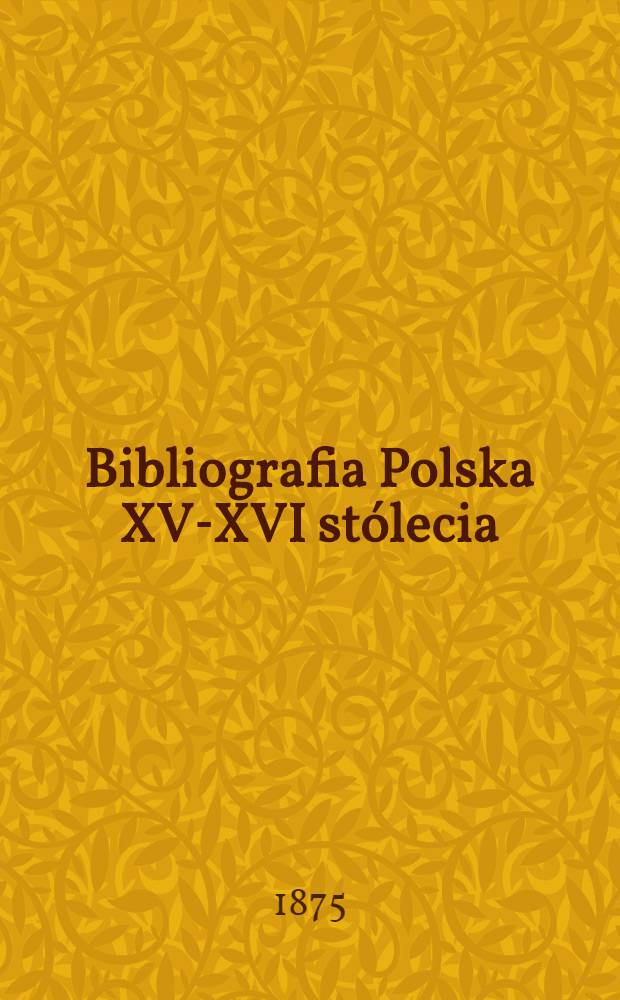 Bibliografia Polska XV-XVI stólecia : Zestawienie chronologiczne 7200 druków w kształcie rejestru do Bibliografii, tudzież spis abecadłowy tych dzieł, które dochowały się bibliotekach polskich