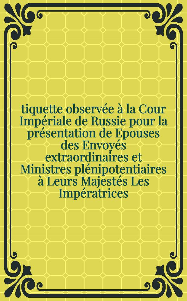 Étiquette observée à la Cour Impériale de Russie pour la présentation de Epouses des Envoyés extraordinaires et Ministres plénipotentiaires à Leurs Majestés Les Impératrices