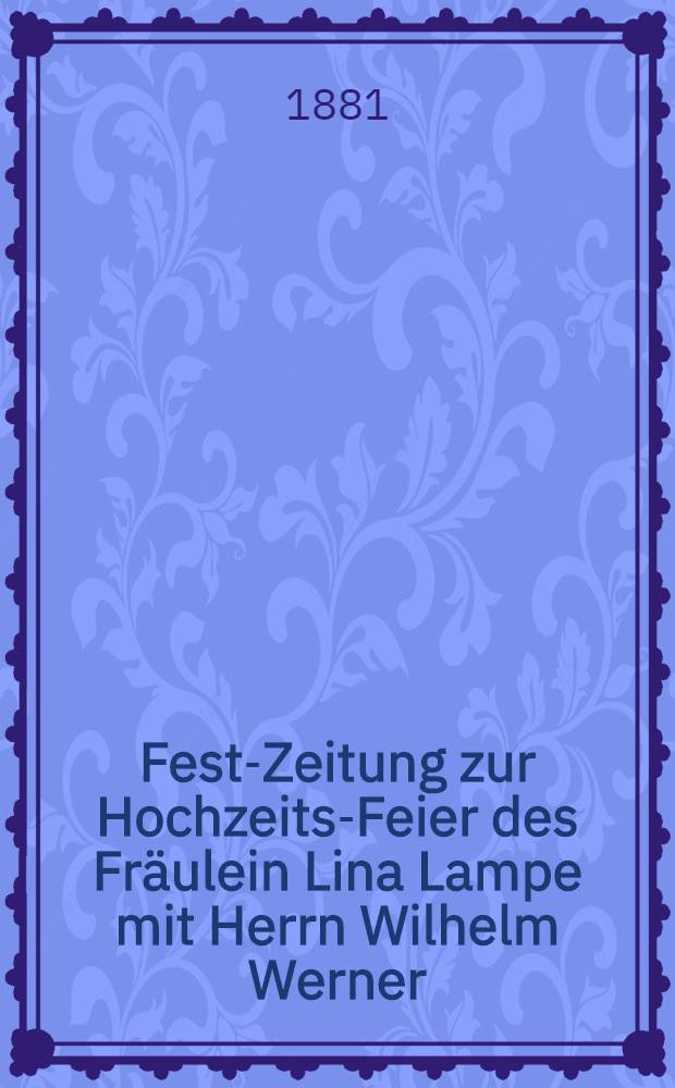 Fest-Zeitung zur Hochzeits-Feier des Fräulein Lina Lampe mit Herrn Wilhelm Werner : №1 Merrschütz, den 18 April 1881 1 Jahrgang