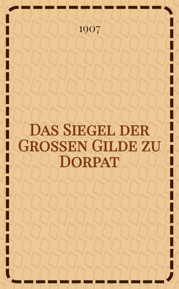 Das Siegel der Grossen Gilde zu Dorpat