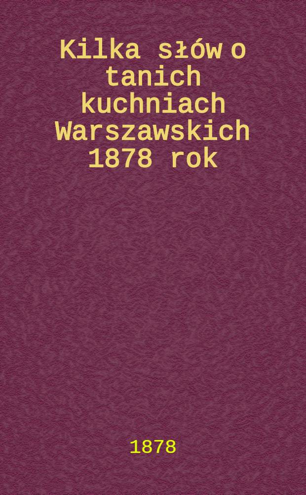 Kilka sł&oacute;w o tanich kuchniach Warszawskich 1878 rok : Permis par la censure le 5 Oct