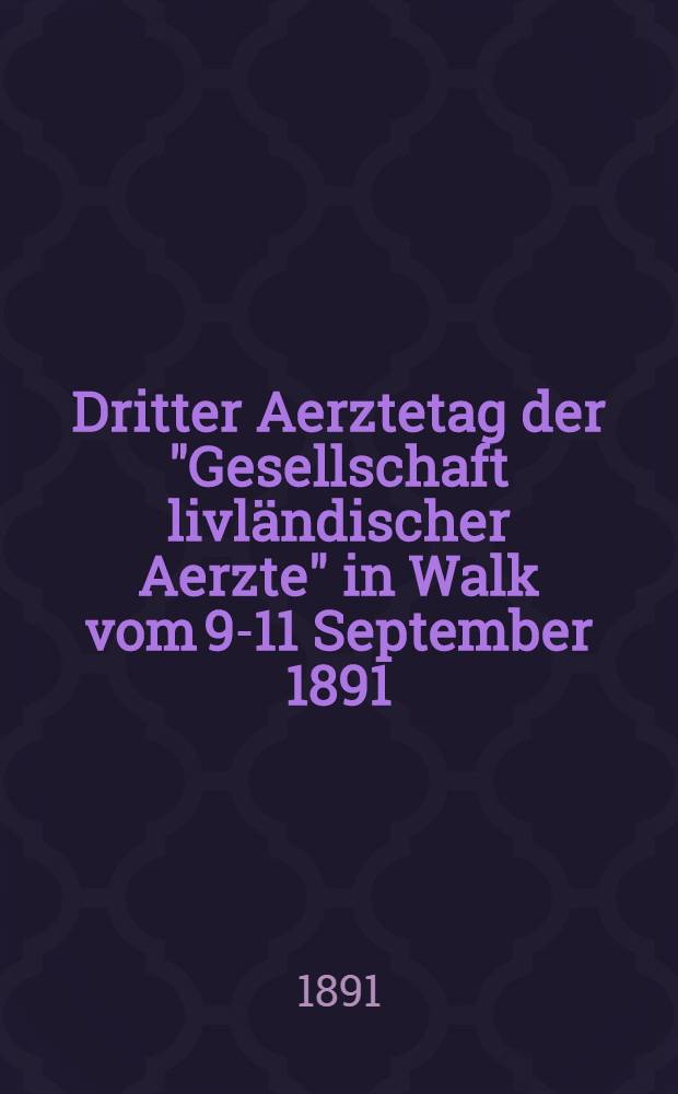 Dritter Aerztetag der "Gesellschaft livländischer Aerzte" in Walk vom 9-11 September 1891