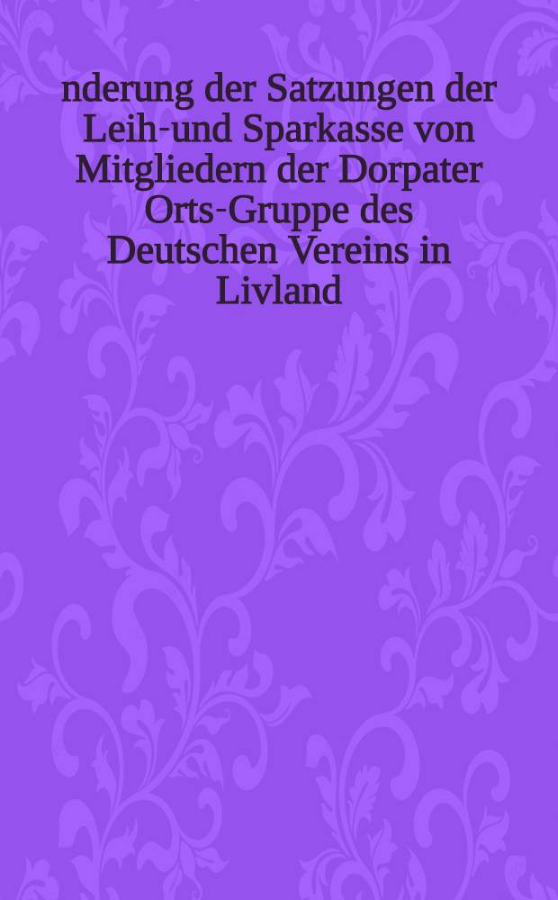 Änderung der Satzungen der Leih-und Sparkasse von Mitgliedern der Dorpater Orts-Gruppe des Deutschen Vereins in Livland