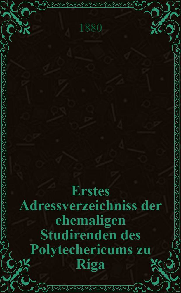 Erstes Adressverzeichniss der ehemaligen Studirenden des Polytechericums zu Riga