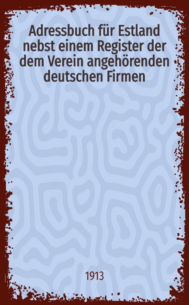 Adressbuch für Estland nebst einem Register der dem Verein angehörenden deutschen Firmen : Zusammengestellt im März 1913