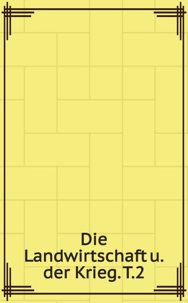 Die Landwirtschaft u. der Krieg. T.2 : Die landwirtschaftliche Verhältnisse in Frankreich, Belgien und Deutschland
