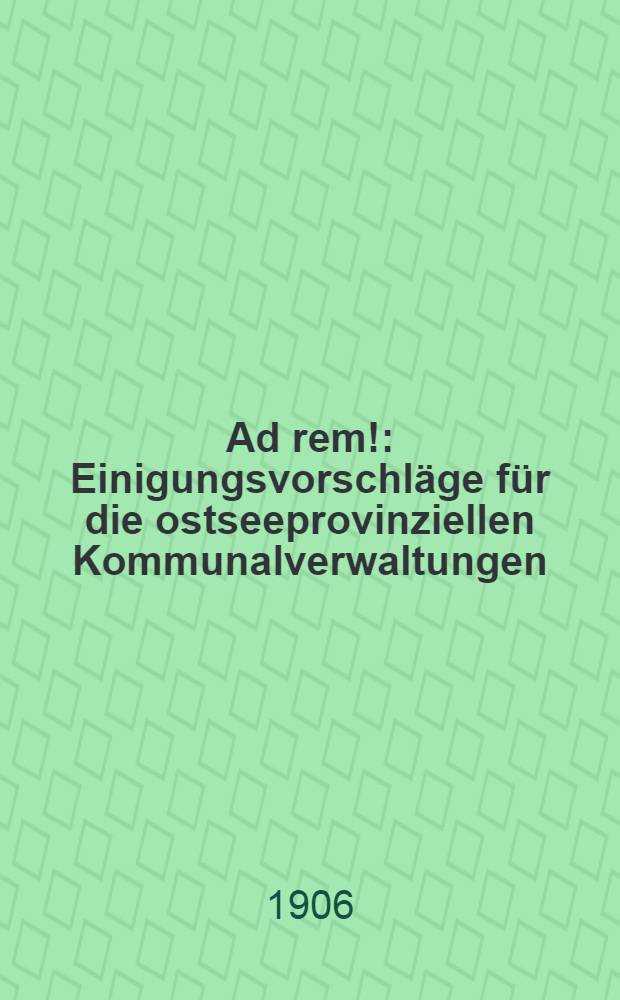 Ad rem! : Einigungsvorschläge für die ostseeprovinziellen Kommunalverwaltungen