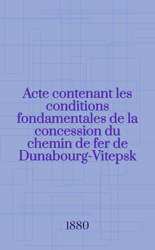 Acte contenant les conditions fondamentales de la concession du chemin de fer de Dunabourg-Vitepsk