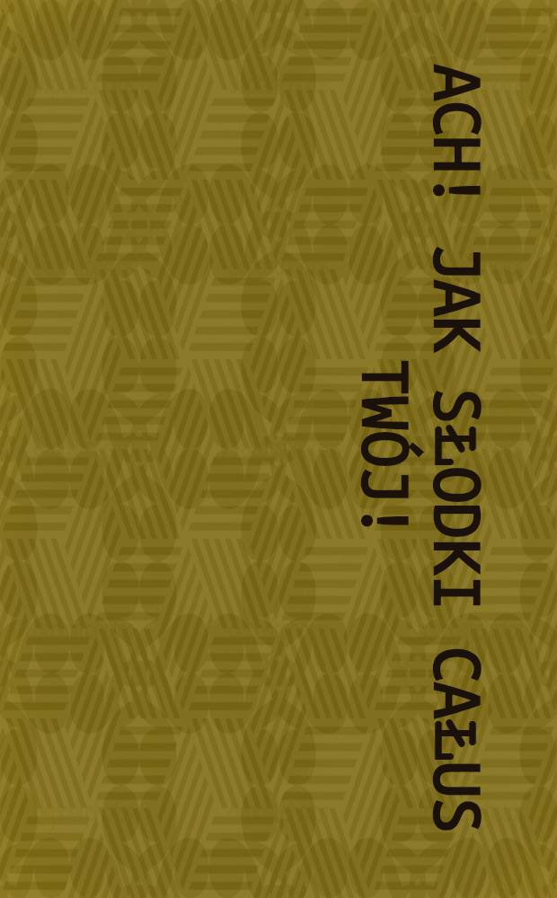 Ach! jak słodki całus twój!