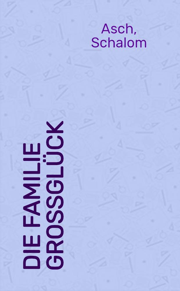 Die Familie Grossgl&uuml;ck : Kom&ouml;die in drei Akten