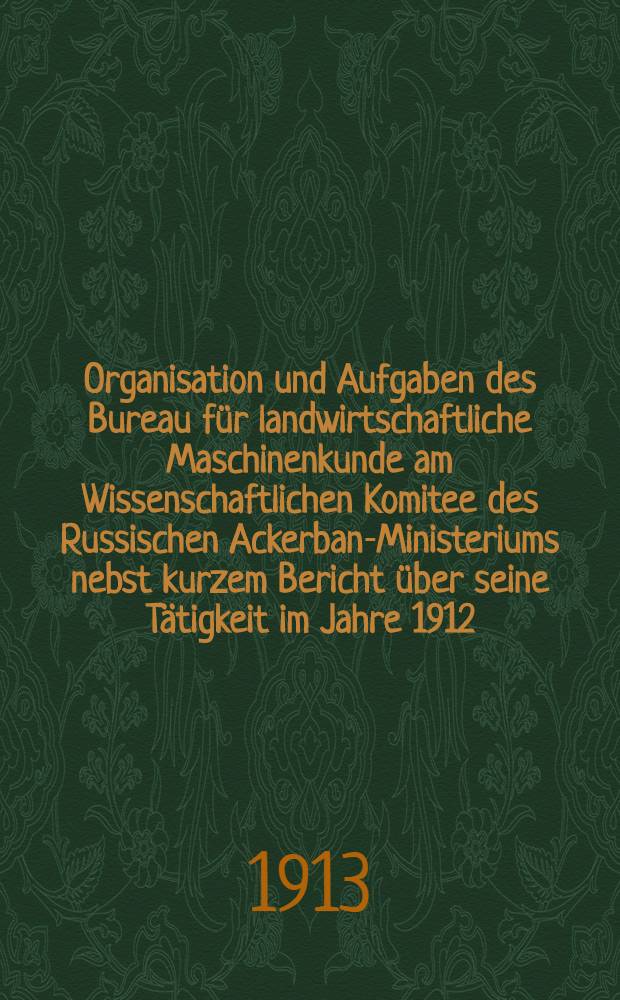 Organisation und Aufgaben des Bureau für landwirtschaftliche Maschinenkunde am Wissenschaftlichen Komitee des Russischen Ackerban-Ministeriums nebst kurzem Bericht über seine Tätigkeit im Jahre 1912