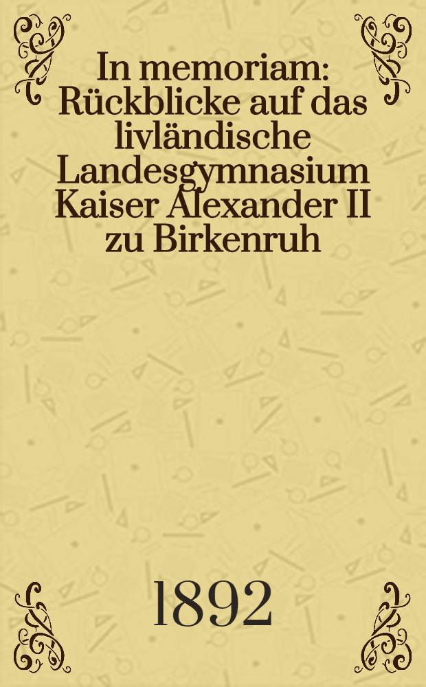 In memoriam : Rückblicke auf das livländische Landesgymnasium Kaiser Alexander II zu Birkenruh