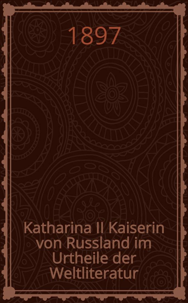 Katharina II Kaiserin von Russland im Urtheile der Weltliteratur : Autorisirte Uebersetzung aus dem Russischen. Band I : Die Literatur bis zu Katharina's Tode (1744-1796)