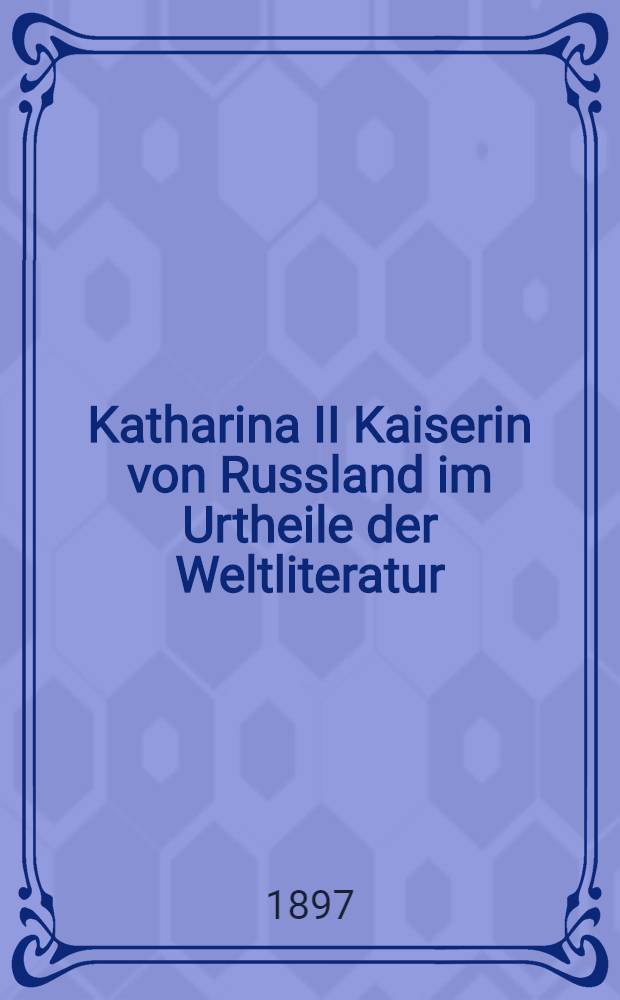 Katharina II Kaiserin von Russland im Urtheile der Weltliteratur : Autorisirte Uebersetzung aus dem Russischen. Band II : Die Literatur nach Katharina's Tode(1797-1896)
