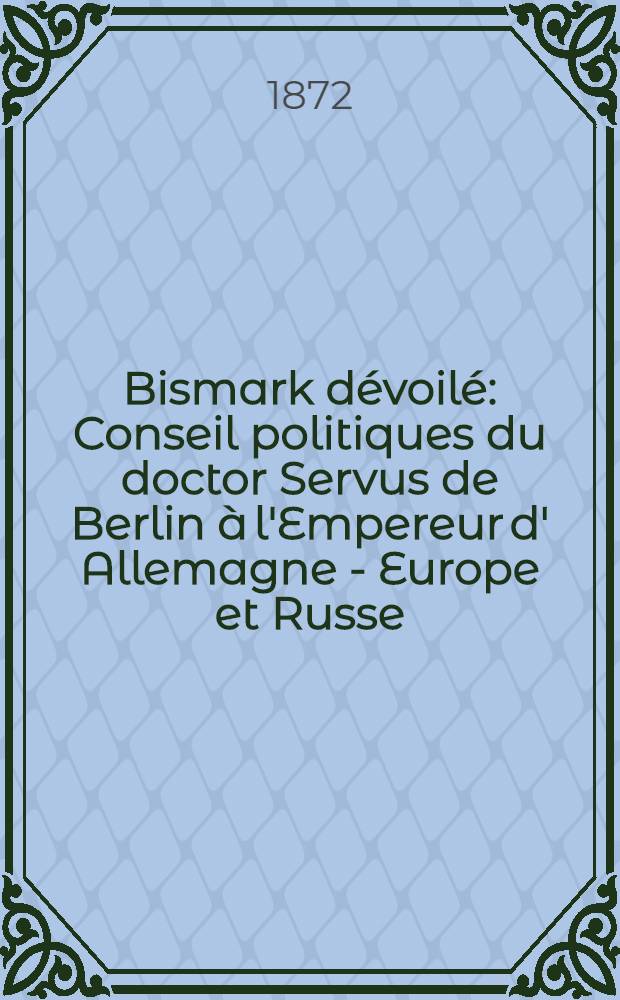 Bismark dévoilé : Conseil politiques du doctor Servus de Berlin à l'Empereur d' Allemagne - Europe et Russe : Réponse au docteur Servus à propos de l'entrevue des trois empereurs