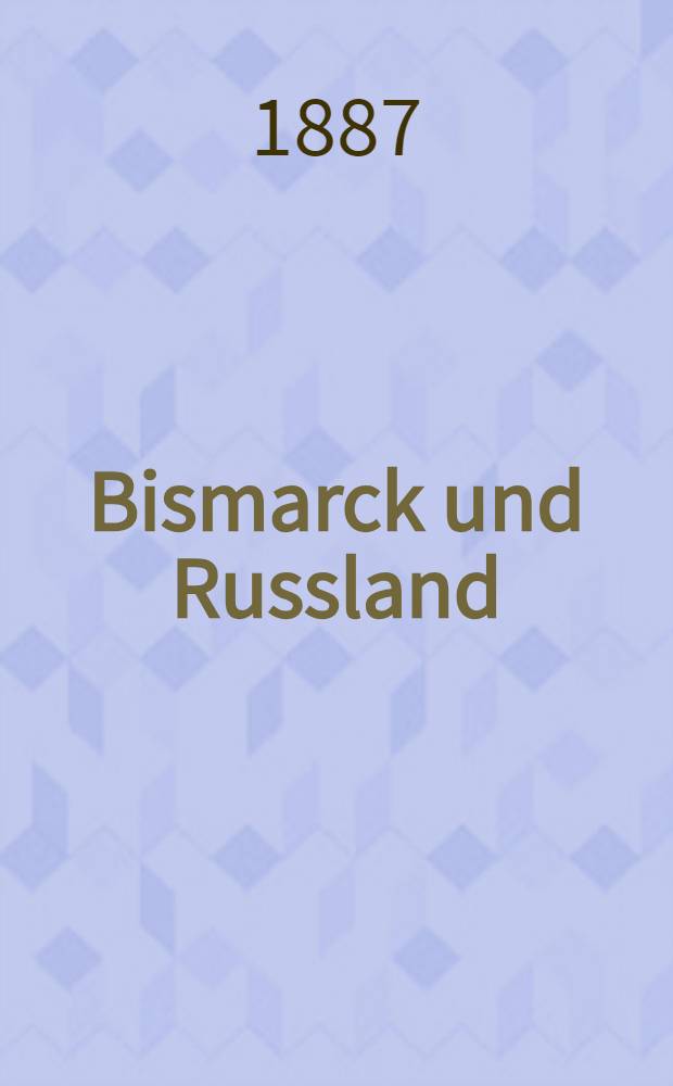 Bismarck und Russland : Enthüllungen über die Beziehungen Deutschlands und Russlands von 1859 bis heute