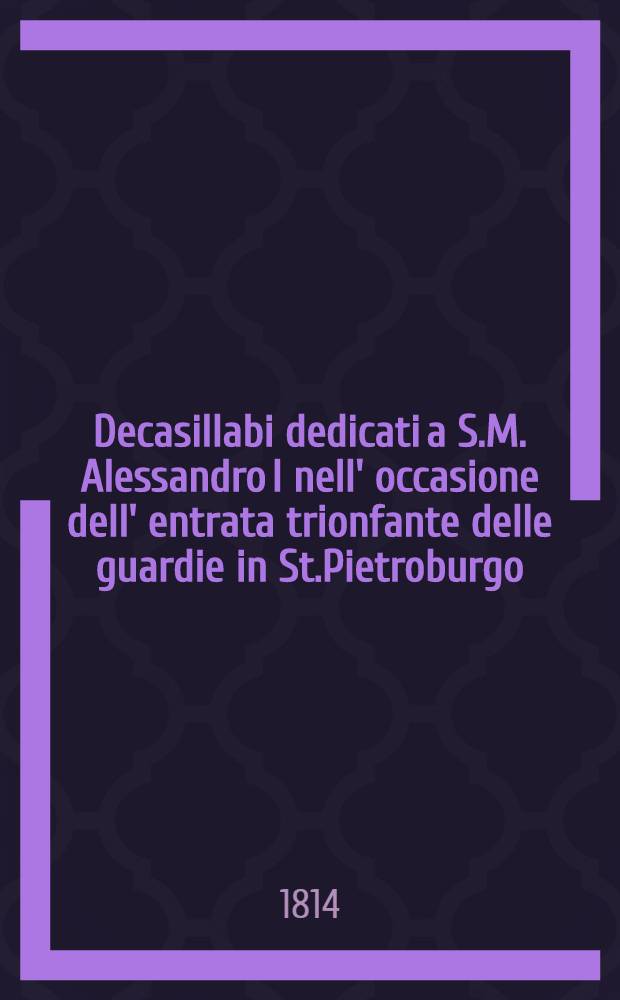 Decasillabi dedicati a S.M. Alessandro I nell' occasione dell' entrata trionfante delle guardie in St.Pietroburgo
