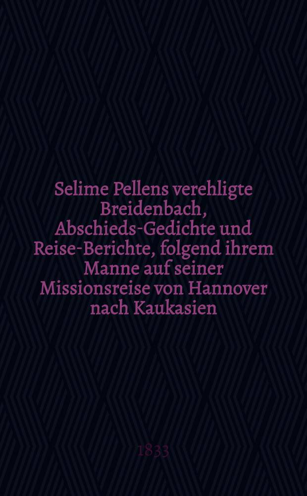 Selime Pellens verehligte Breidenbach, Abschieds-Gedichte und Reise-Berichte, folgend ihrem Manne auf seiner Missionsreise von Hannover nach Kaukasien