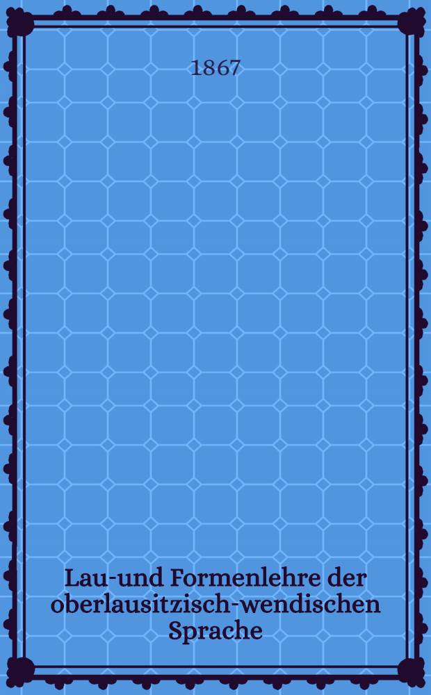 Laut- und Formenlehre der oberlausitzisch-wendischen Sprache : Mit besonderer Rücksicht auf das Altslawische