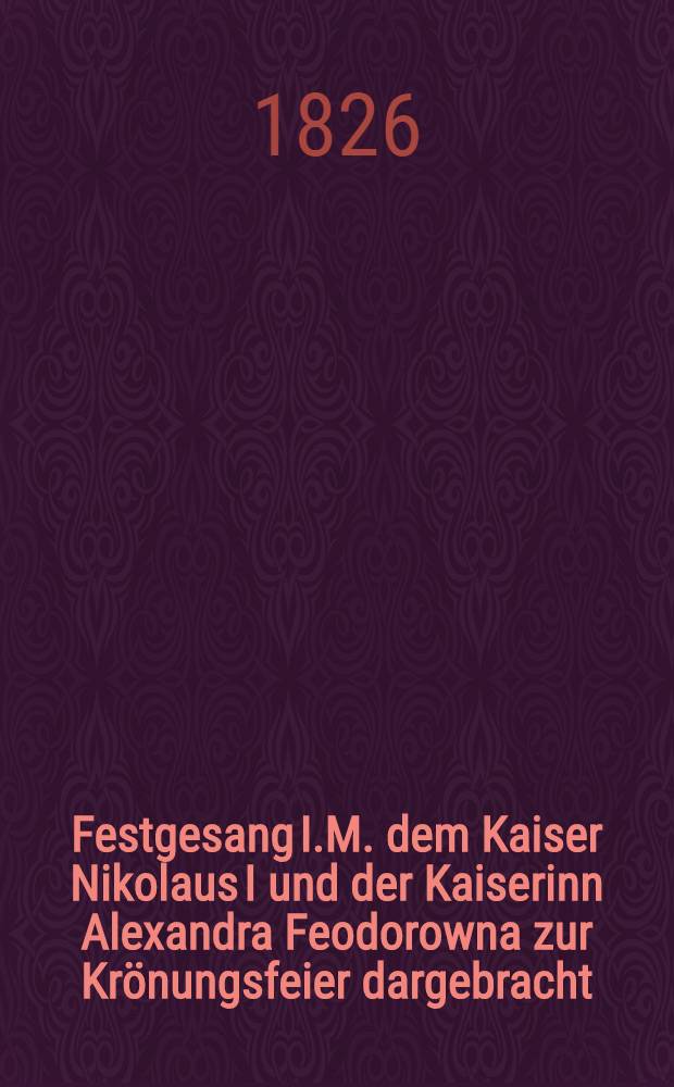 Festgesang I.M. dem Kaiser Nikolaus I und der Kaiserinn Alexandra Feodorowna zur Krönungsfeier dargebracht