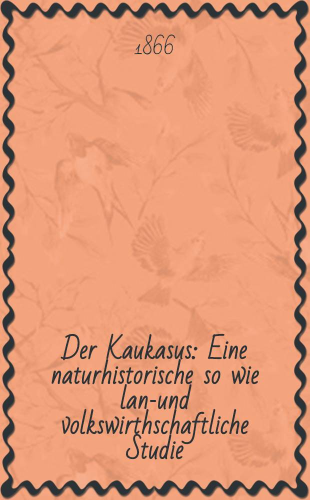 Der Kaukasus : Eine naturhistorische so wie land- und volkswirthschaftliche Studie