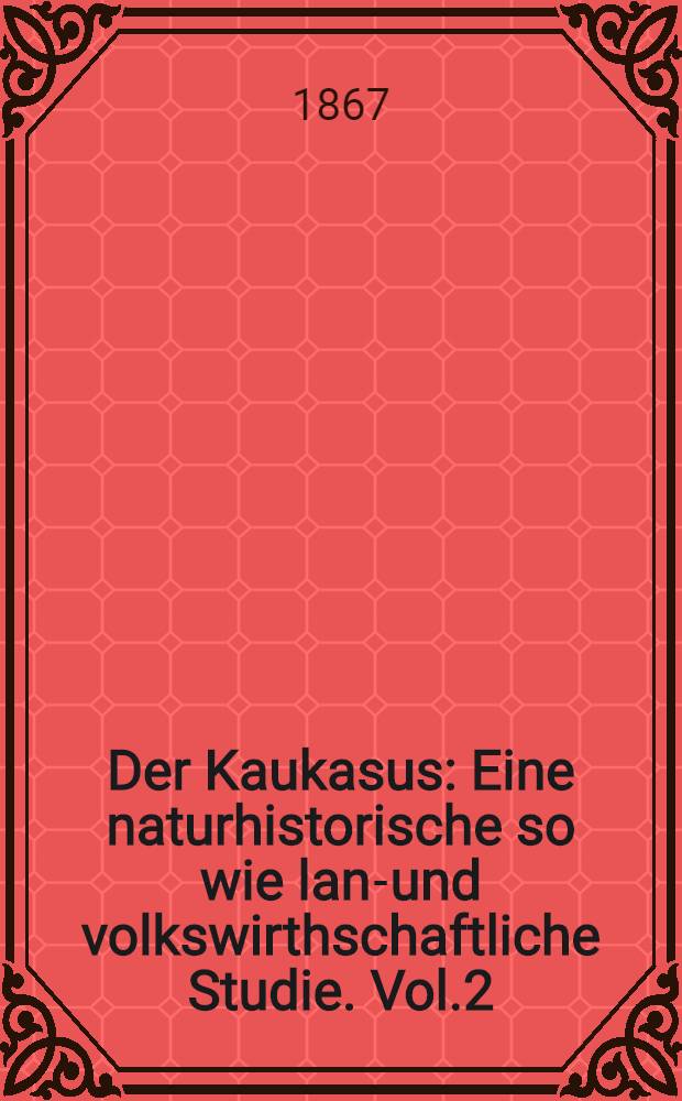 Der Kaukasus : Eine naturhistorische so wie land- und volkswirthschaftliche Studie. Vol.2