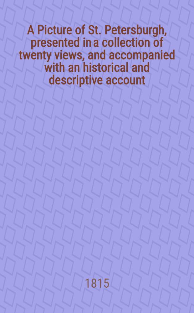 A Picture of St. Petersburgh, presented in a collection of twenty views, and accompanied with an historical and descriptive account