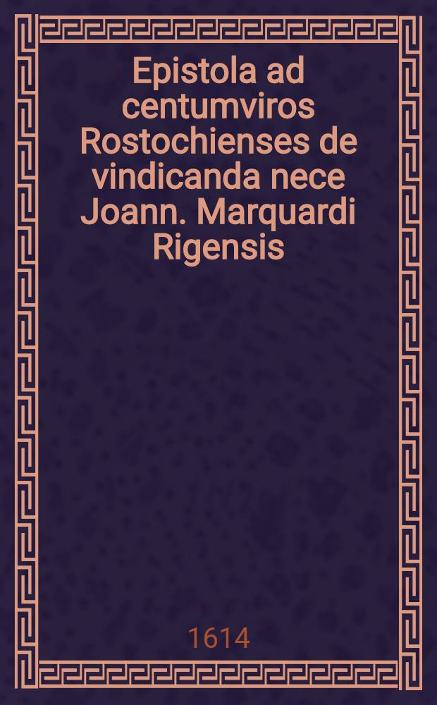 Epistola ad centumviros Rostochienses de vindicanda nece Joann. Marquardi Rigensis : Qui a nocturnis vigilibus sine ulla justa causa trucidatus