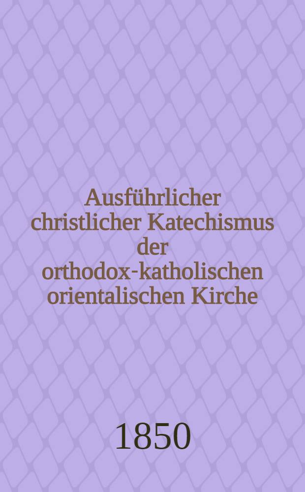 Ausführlicher christlicher Katechismus der orthodox-katholischen orientalischen Kirche : Aus dem Russischen übersetzt