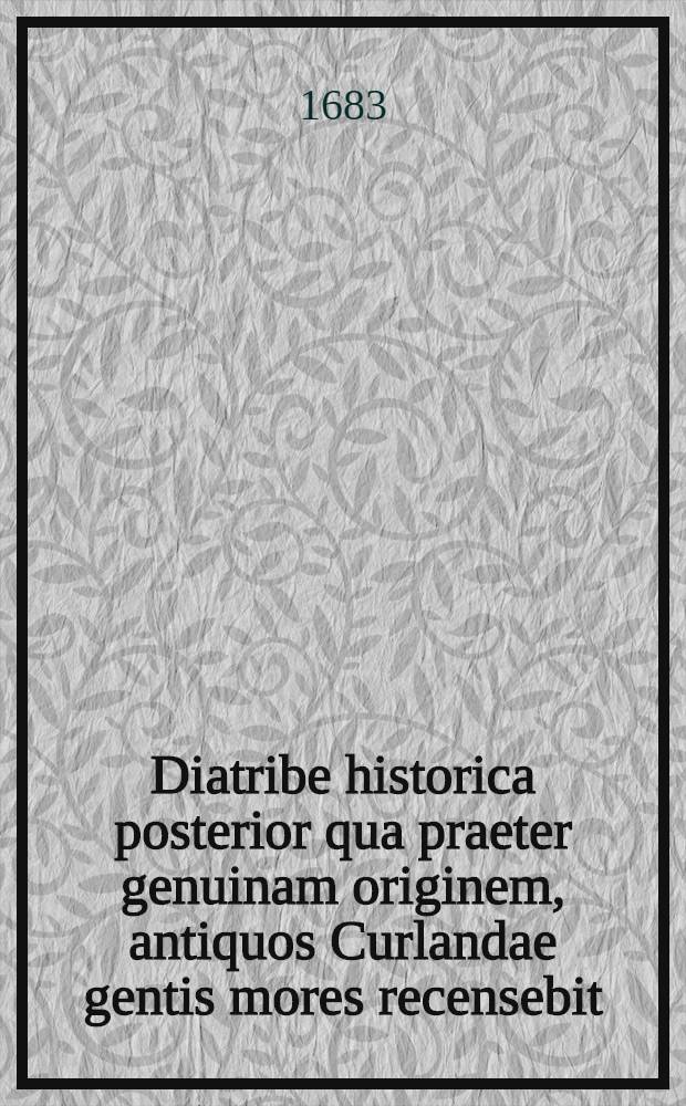 Diatribe historica posterior qua praeter genuinam originem, antiquos Curlandae gentis mores recensebit