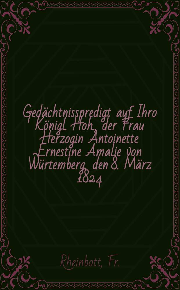 Gedächtnisspredigt auf Ihro Königl. Hoh., der Frau Herzogin Antoinette Ernestine Amalie von Würtemberg, den 8. März 1824