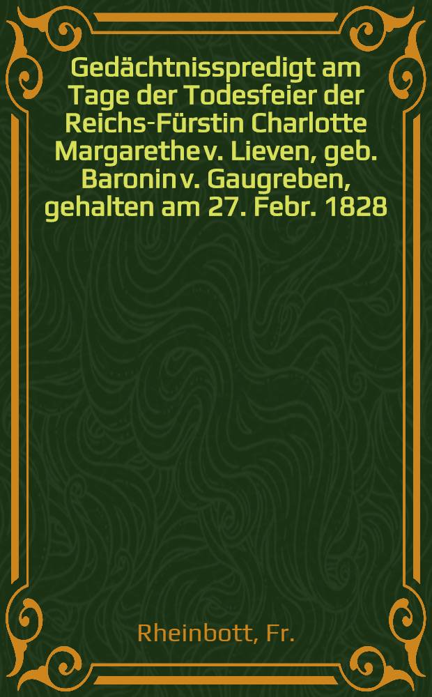 Gedächtnisspredigt am Tage der Todesfeier der Reichs-Fürstin Charlotte Margarethe v. Lieven, geb. Baronin v. Gaugreben, gehalten am 27. Febr. 1828