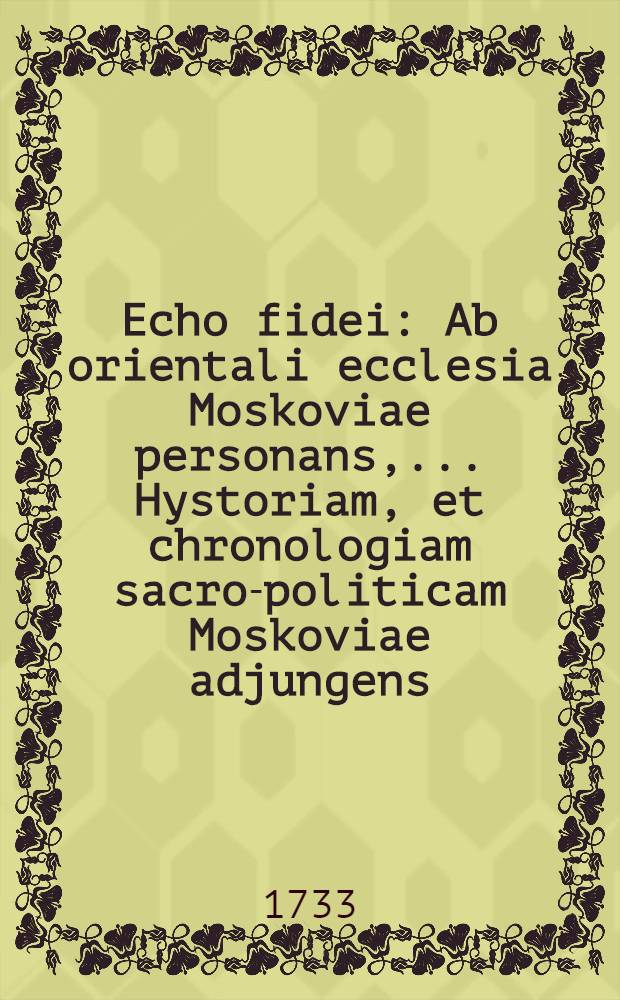 Echo fidei : Ab orientali ecclesia Moskoviae personans, ... Hystoriam, et chronologiam sacro-politicam Moskoviae adjungens