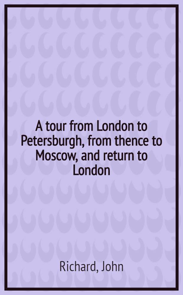A tour from London to Petersburgh, from thence to Moscow, and return to London