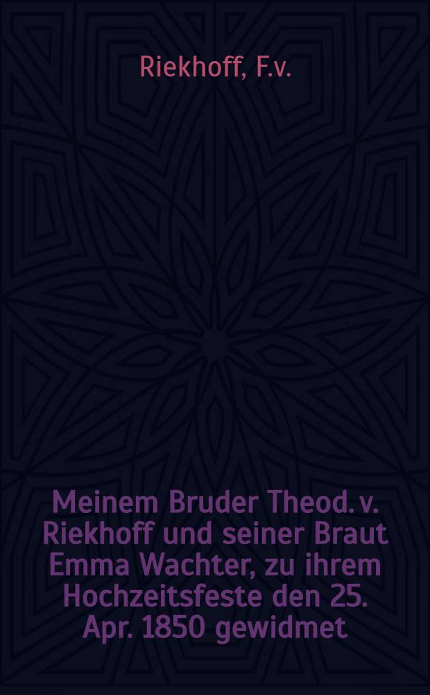 Meinem Bruder Theod. v. Riekhoff und seiner Braut Emma Wachter, zu ihrem Hochzeitsfeste den 25. Apr. 1850 gewidmet : Pièce de vers