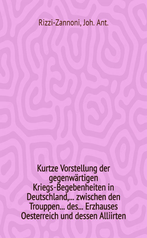 Kurtze Vorstellung der gegenw&auml;rtigen Kriegs-Begebenheiten in Deutschland, ... zwischen den Trouppen... des... Erzhauses Oesterreich und dessen Alliirten, nemlich der Russen...