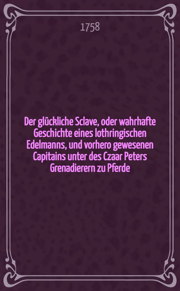 Der glückliche Sclave, oder wahrhafte Geschichte eines lothringischen Edelmanns, und vorhero gewesenen Capitains unter des Czaar Peters Grenadierern zu Pferde : Aus dem Französischen übersetzt