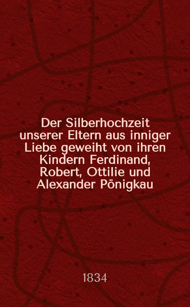 Der Silberhochzeit unserer Eltern aus inniger Liebe geweiht von ihren Kindern Ferdinand, Robert, Ottilie und Alexander P&ouml;nigkau : Am 17. Mai 1734 : Pi&egrave;ce de vers