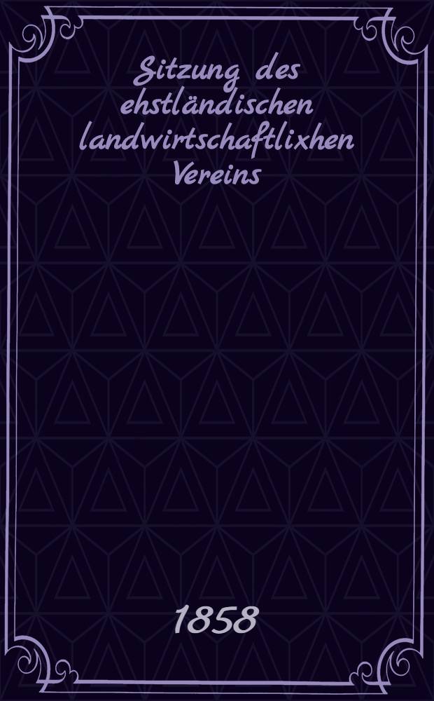 Sitzung des ehstländischen landwirtschaftlixhen Vereins : Sitzung 1-4