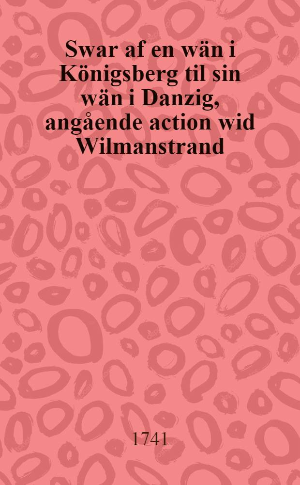 Swar af en wän i Königsberg til sin wän i Danzig, angående action wid Wilmanstrand : Öfwersatt af Fransöskan