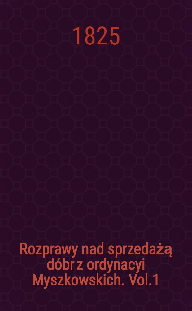 Rozprawy nad sprzedażą dóbr z ordynacyi Myszkowskich. Vol.1