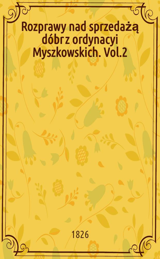 Rozprawy nad sprzedażą dóbr z ordynacyi Myszkowskich. Vol.2