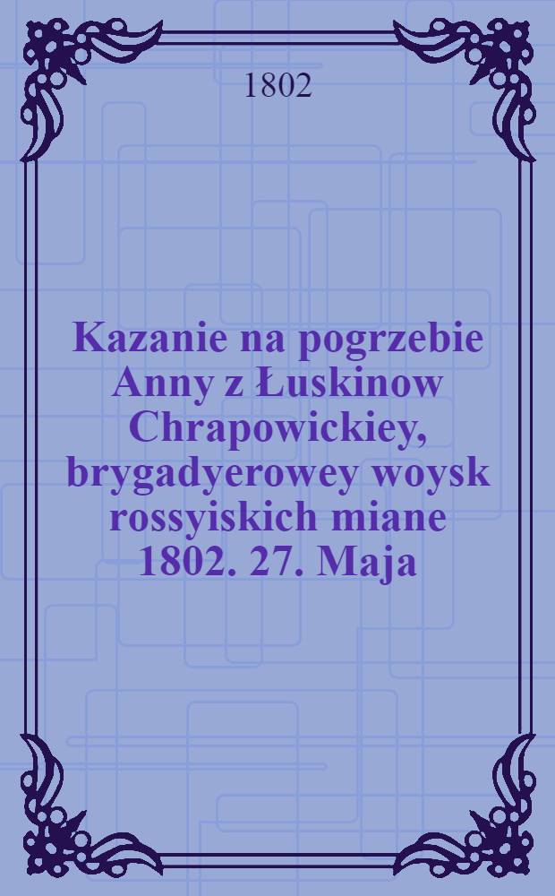 Kazanie na pogrzebie Anny z Łuskinow Chrapowickiey, brygadyerowey woysk rossyiskich miane 1802. 27. Maja
