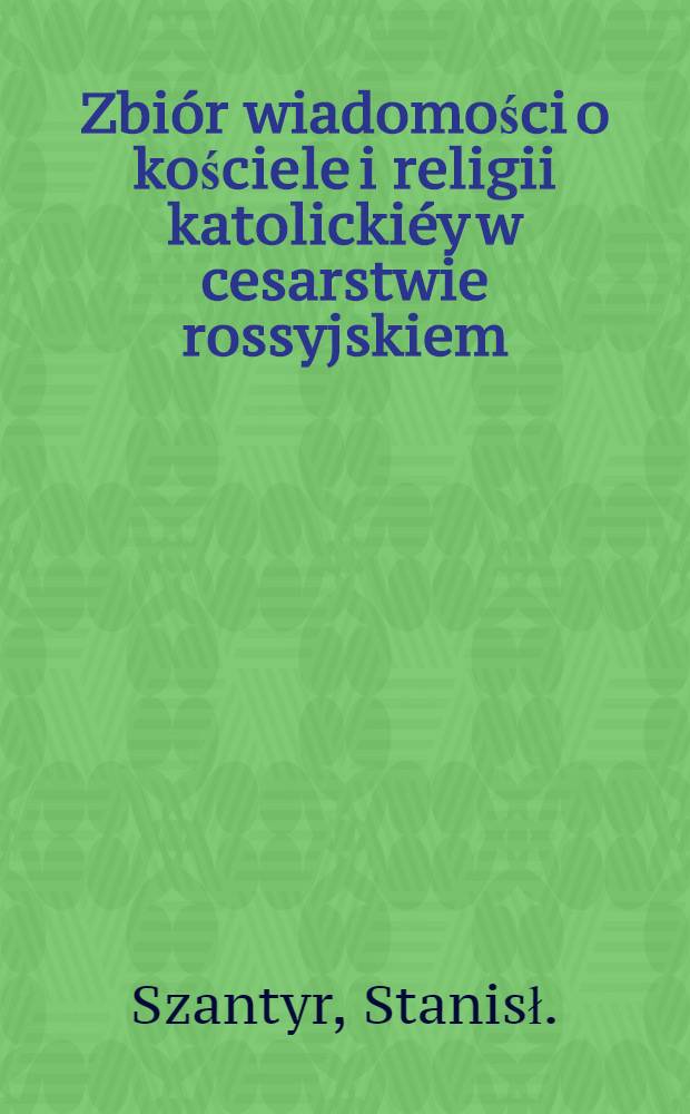 Zbiór wiadomości o kościele i religii katolickiéy w cesarstwie rossyjskiem : Zebrany przez jednego urzędnika rządowego-rossyjskiego